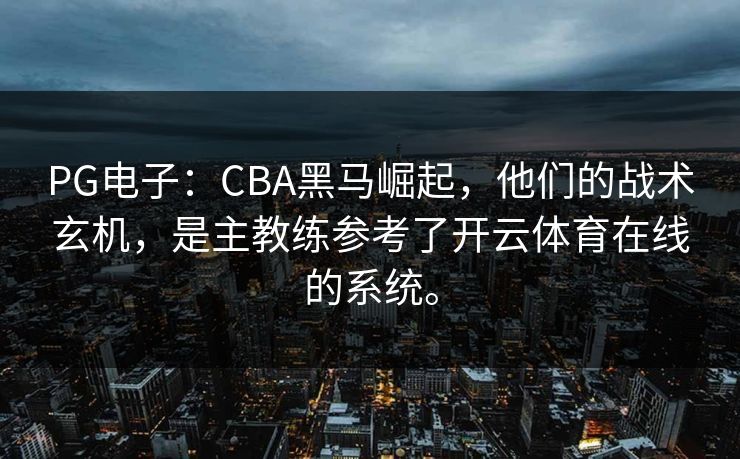 PG电子:CBA黑马崛起,他们的战术玄机,是主教练参考了开云体育在线的系统。 PG电子:CBA黑马崛起,他们的战术玄机,是主教练参考了开云体育在线的系统。