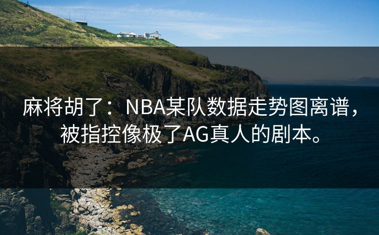 麻将胡了:NBA某队数据走势图离谱,被指控像极了AG真人的剧本。 麻将胡了:NBA某队数据走势图离谱,被指控像极了AG真人的剧本。