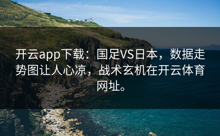 开云app下载：国足VS日本，数据走势图让人心凉，战术玄机在开云体育网址。