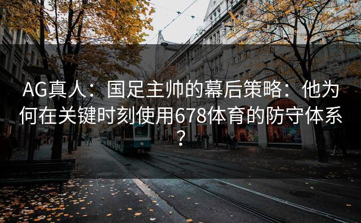 AG真人:国足主帅的幕后策略:他为何在关键时刻使用678体育的防守体系? AG真人:国足主帅的幕后策略:他为何在关键时刻使用678体育的防守体系?