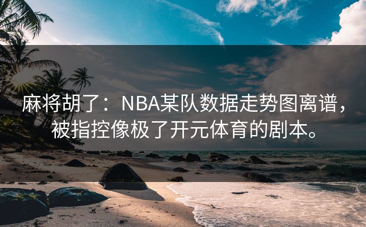 麻将胡了:NBA某队数据走势图离谱,被指控像极了开元体育的剧本。 麻将胡了:NBA某队数据走势图离谱,被指控像极了开元体育的剧本。