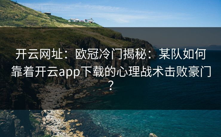 开云网址:欧冠冷门揭秘:某队如何靠着开云app下载的心理战术击败豪门? 开云网址:欧冠冷门揭秘:某队如何靠着开云app下载的心理战术击败豪门?