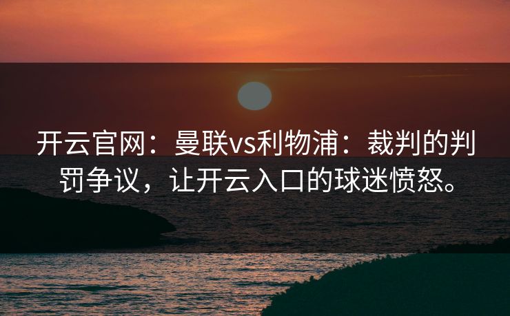 开云官网:曼联vs利物浦:裁判的判罚争议,让开云入口的球迷愤怒。 开云官网:曼联vs利物浦:裁判的判罚争议,让开云入口的球迷愤怒。