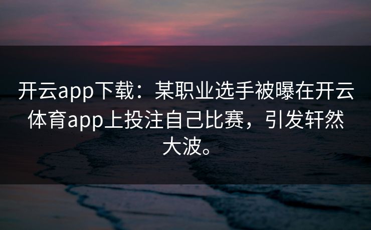 开云app下载：某职业选手被曝在开云体育app上投注自己比赛，引发轩然大波。