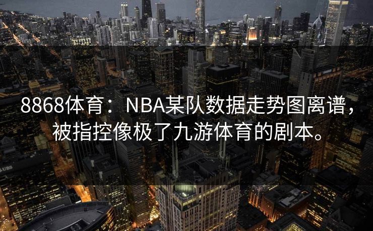 8868体育:NBA某队数据走势图离谱,被指控像极了九游体育的剧本。 8868体育:NBA某队数据走势图离谱,被指控像极了九游体育的剧本。