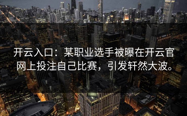 开云入口：某职业选手被曝在开云官网上投注自己比赛，引发轩然大波。