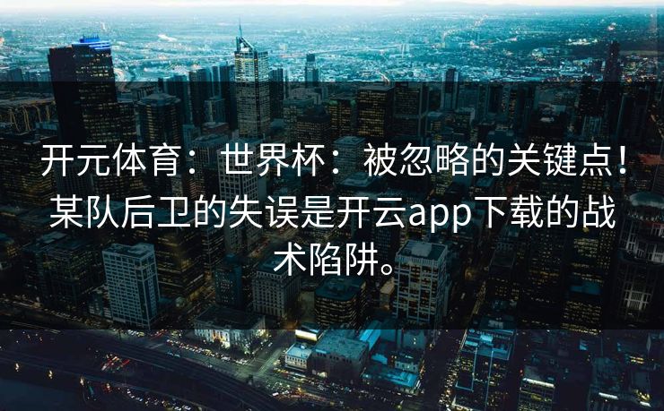 开元体育：世界杯：被忽略的关键点！某队后卫的失误是开云app下载的战术陷阱。