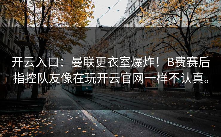开云入口：曼联更衣室爆炸！B费赛后指控队友像在玩开云官网一样不认真。