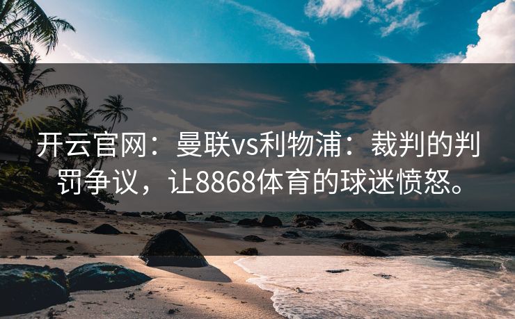 开云官网：曼联vs利物浦：裁判的判罚争议，让8868体育的球迷愤怒。