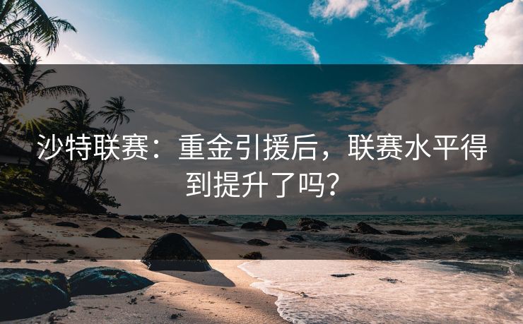 沙特联赛：重金引援后，联赛水平得到提升了吗？