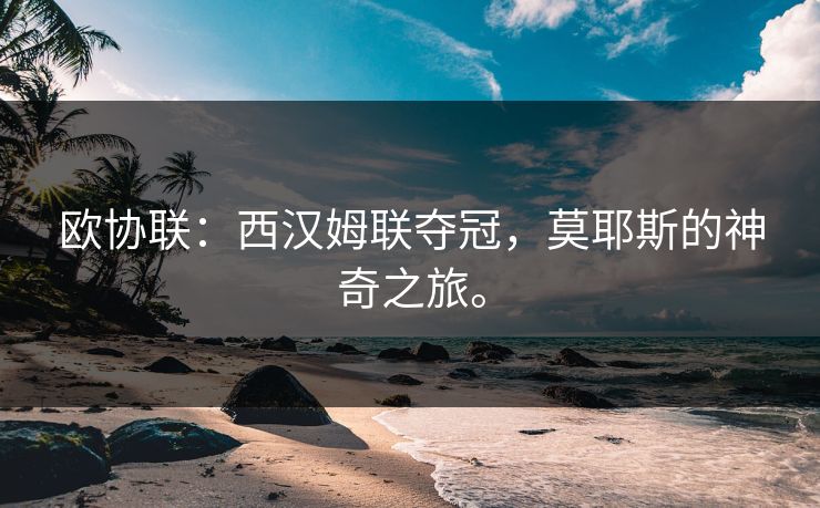 欧协联：西汉姆联夺冠，莫耶斯的神奇之旅。