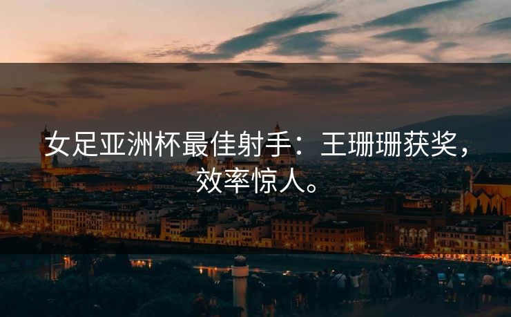 女足亚洲杯最佳射手：王珊珊获奖，效率惊人。