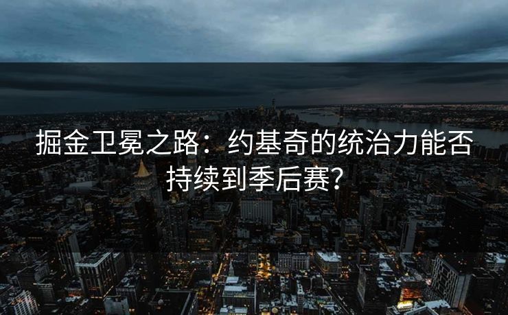 掘金卫冕之路：约基奇的统治力能否持续到季后赛？