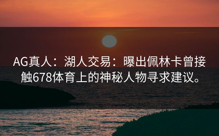 AG真人：湖人交易：曝出佩林卡曾接触678体育上的神秘人物寻求建议。