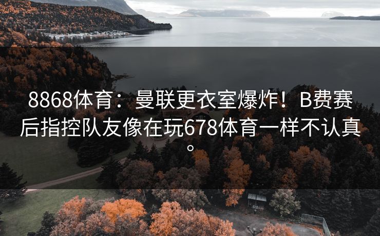 8868体育：曼联更衣室爆炸！B费赛后指控队友像在玩678体育一样不认真。
