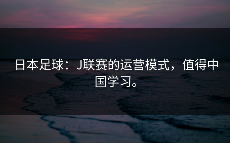 日本足球：J联赛的运营模式，值得中国学习。