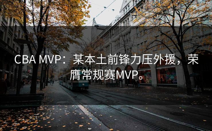CBA MVP：某本土前锋力压外援，荣膺常规赛MVP。