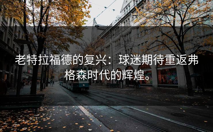 老特拉福德的复兴：球迷期待重返弗格森时代的辉煌。