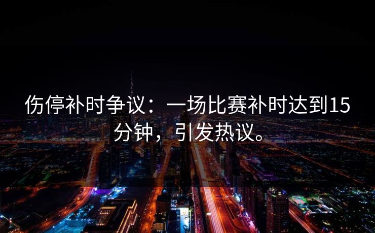 伤停补时争议：一场比赛补时达到15分钟，引发热议。