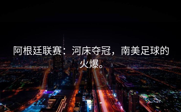 阿根廷联赛：河床夺冠，南美足球的火爆。