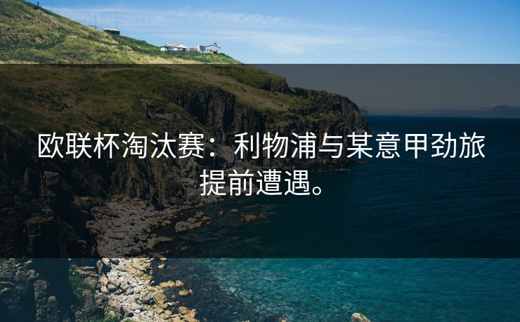 欧联杯淘汰赛：利物浦与某意甲劲旅提前遭遇。