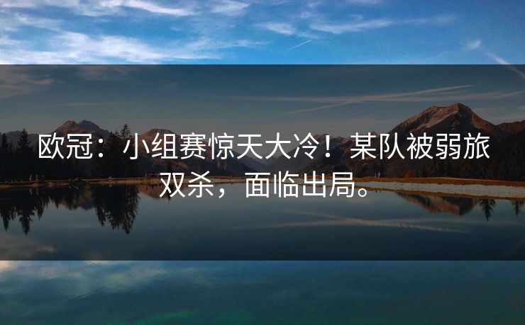 欧冠：小组赛惊天大冷！某队被弱旅双杀，面临出局。