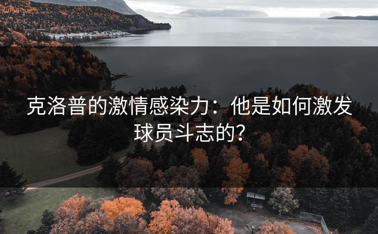 克洛普的激情感染力：他是如何激发球员斗志的？