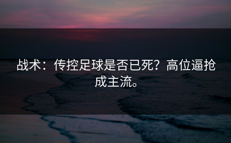 战术：传控足球是否已死？高位逼抢成主流。