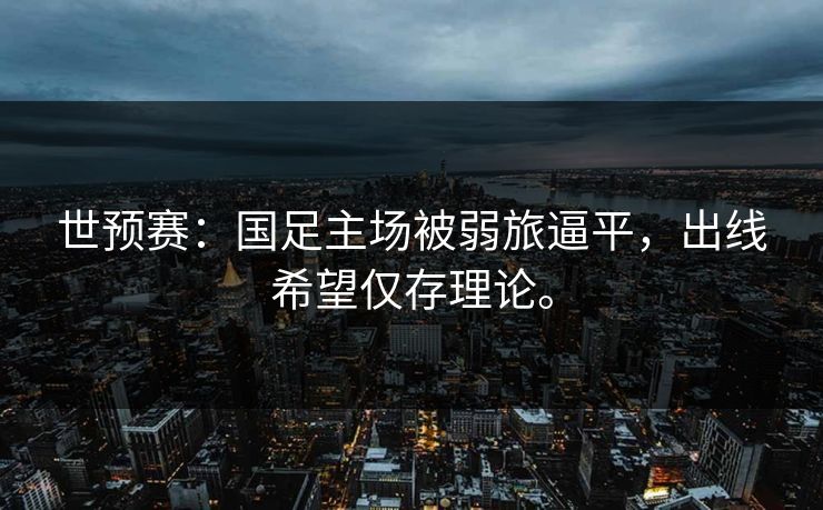 世预赛：国足主场被弱旅逼平，出线希望仅存理论。