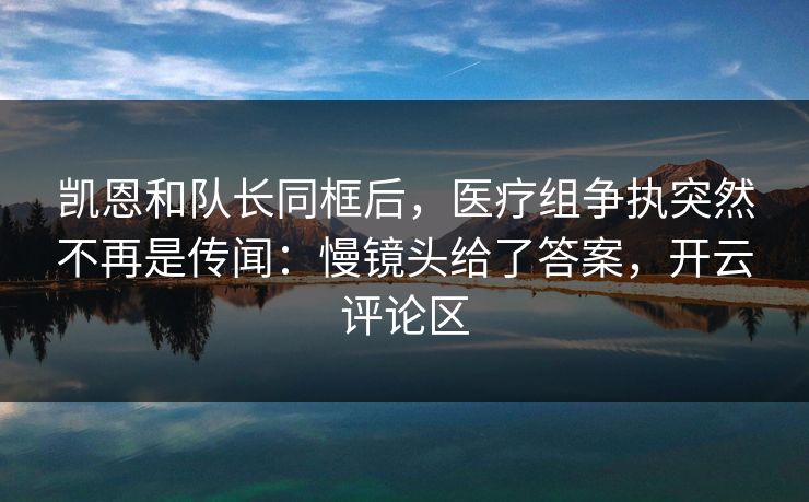 凯恩和队长同框后，医疗组争执突然不再是传闻：慢镜头给了答案，开云评论区
