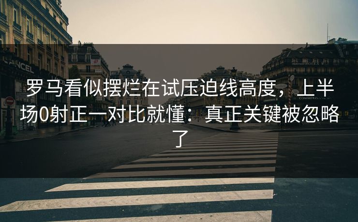 罗马看似摆烂在试压迫线高度，上半场0射正一对比就懂：真正关键被忽略了