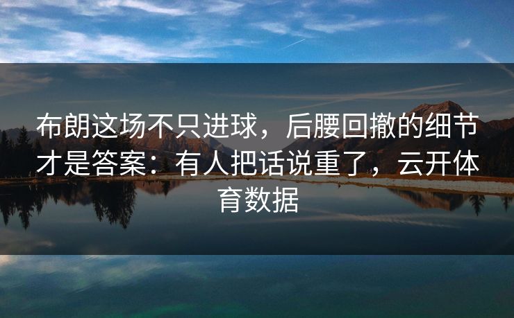 布朗这场不只进球，后腰回撤的细节才是答案：有人把话说重了，云开体育数据