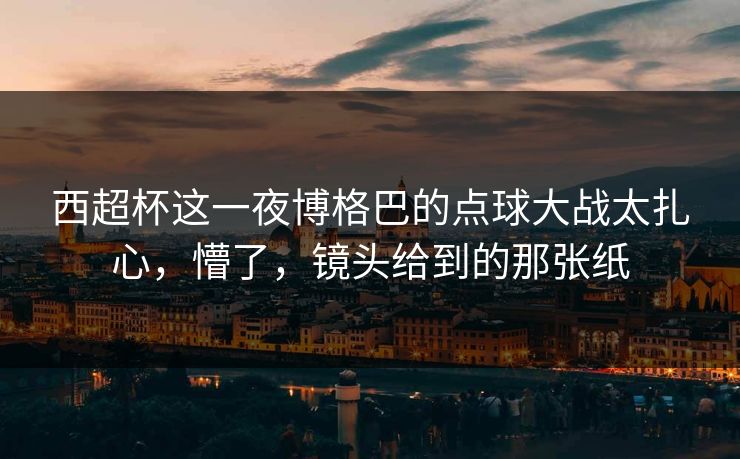 西超杯这一夜博格巴的点球大战太扎心，懵了，镜头给到的那张纸