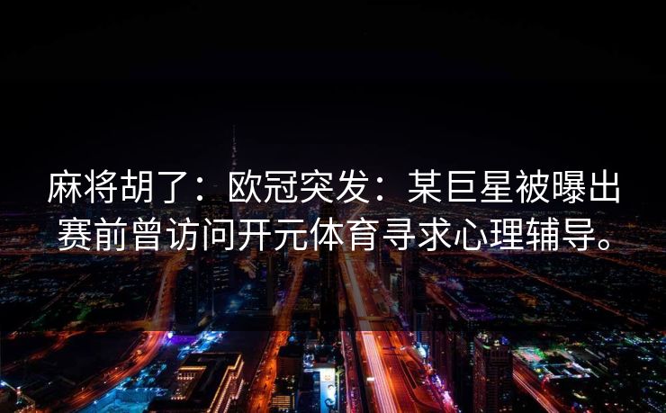 麻将胡了：欧冠突发：某巨星被曝出赛前曾访问开元体育寻求心理辅导。