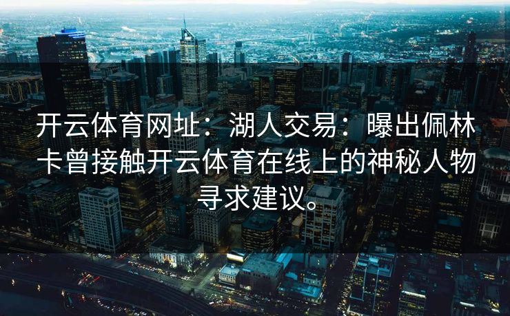 开云体育网址：湖人交易：曝出佩林卡曾接触开云体育在线上的神秘人物寻求建议。