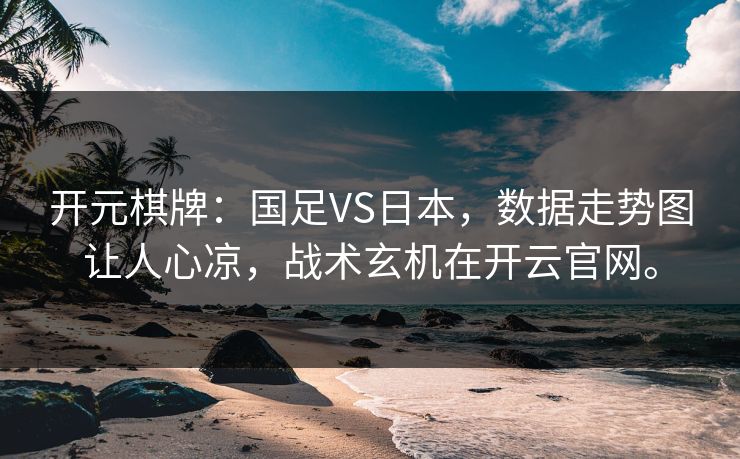 开元棋牌：国足VS日本，数据走势图让人心凉，战术玄机在开云官网。