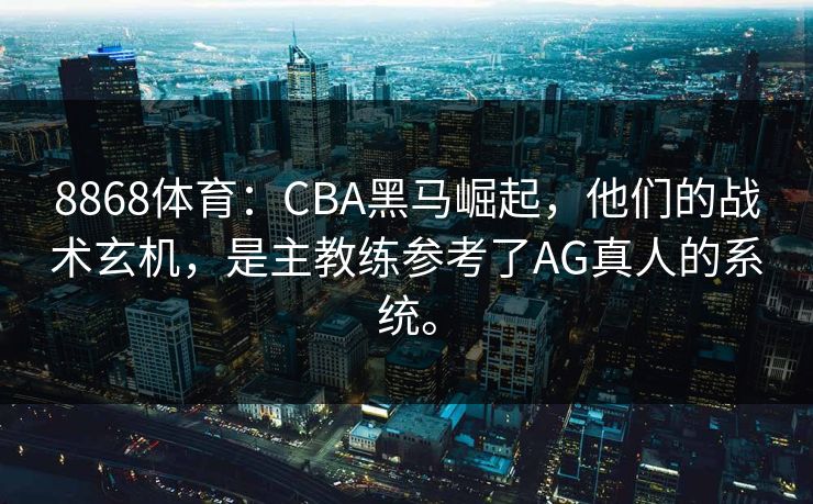 8868体育：CBA黑马崛起，他们的战术玄机，是主教练参考了AG真人的系统。