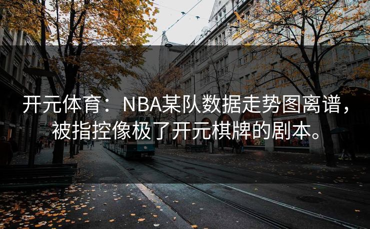 开元体育：NBA某队数据走势图离谱，被指控像极了开元棋牌的剧本。