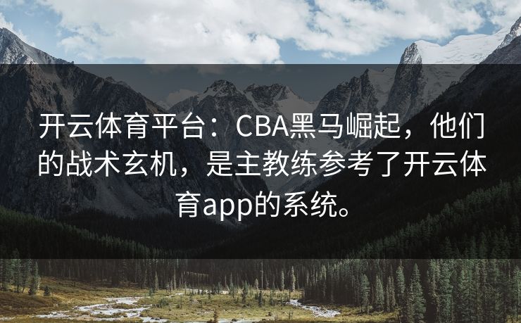 开云体育平台：CBA黑马崛起，他们的战术玄机，是主教练参考了开云体育app的系统。
