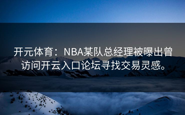 开元体育：NBA某队总经理被曝出曾访问开云入口论坛寻找交易灵感。