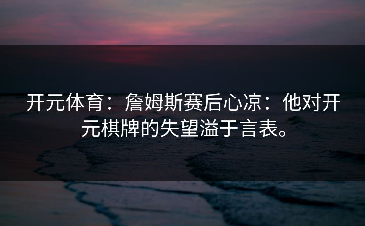 开元体育：詹姆斯赛后心凉：他对开元棋牌的失望溢于言表。