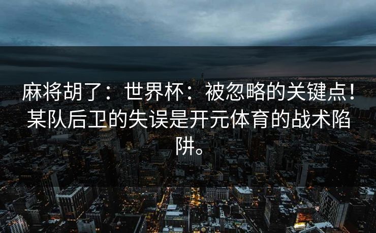麻将胡了：世界杯：被忽略的关键点！某队后卫的失误是开元体育的战术陷阱。