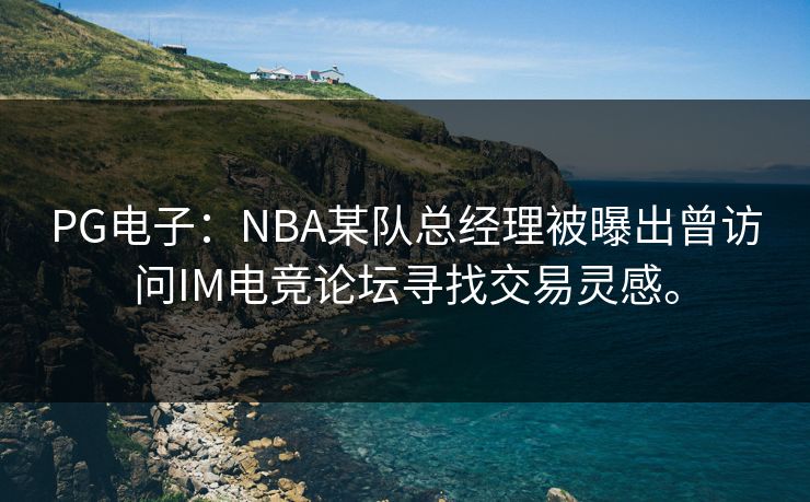 PG电子：NBA某队总经理被曝出曾访问IM电竞论坛寻找交易灵感。
