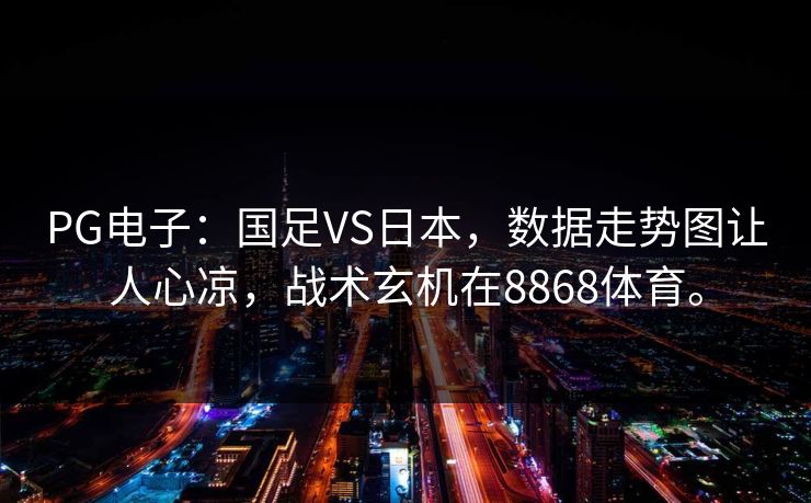 PG电子：国足VS日本，数据走势图让人心凉，战术玄机在8868体育。