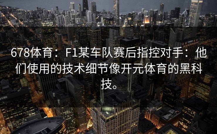 678体育：F1某车队赛后指控对手：他们使用的技术细节像开元体育的黑科技。