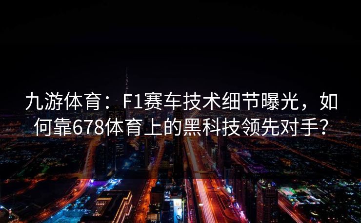 九游体育：F1赛车技术细节曝光，如何靠678体育上的黑科技领先对手？