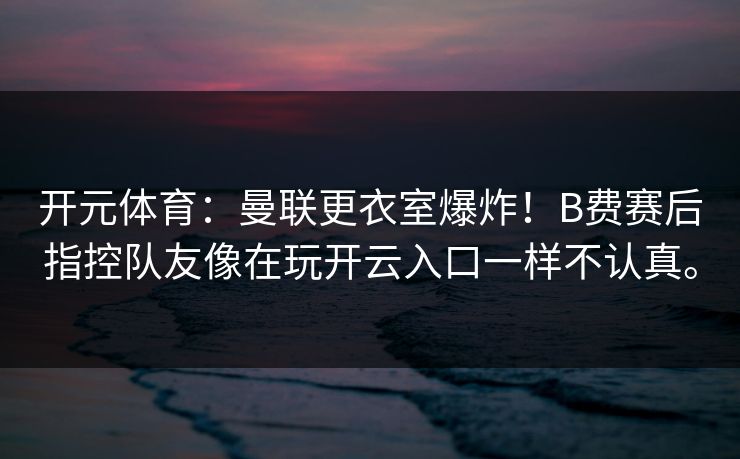 开元体育：曼联更衣室爆炸！B费赛后指控队友像在玩开云入口一样不认真。