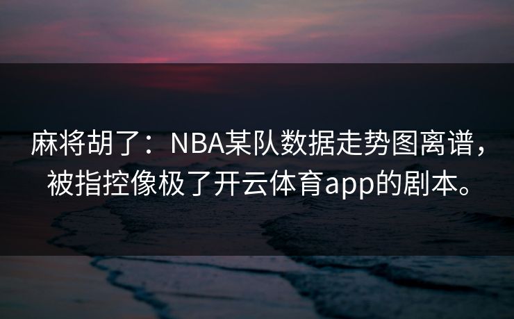 麻将胡了：NBA某队数据走势图离谱，被指控像极了开云体育app的剧本。