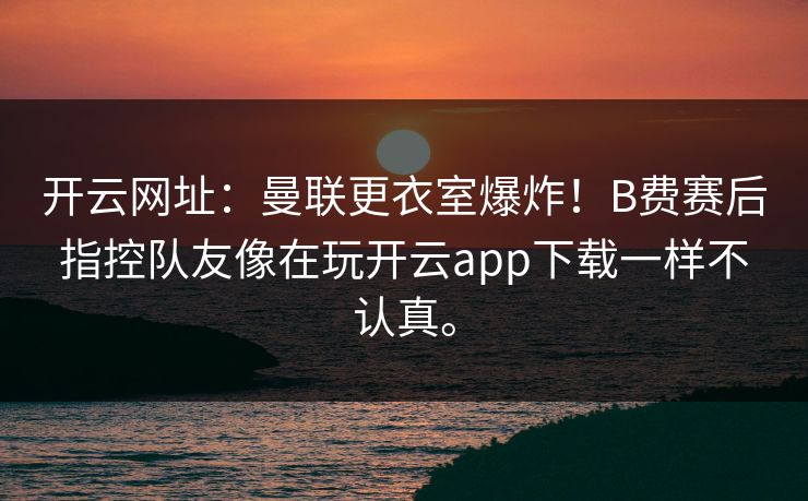 开云网址：曼联更衣室爆炸！B费赛后指控队友像在玩开云app下载一样不认真。
