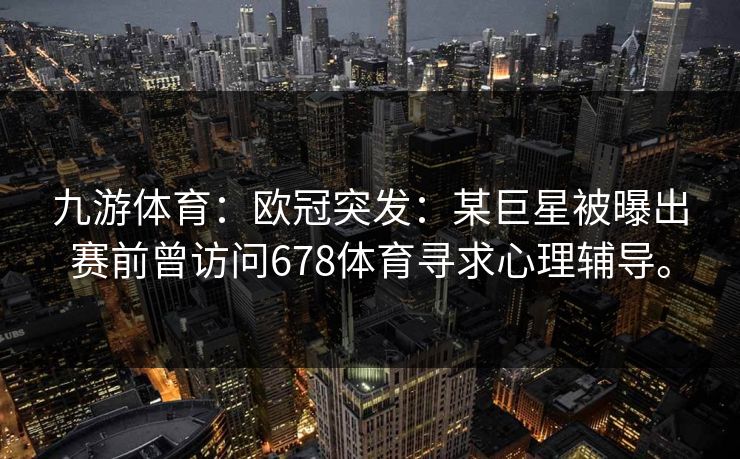 九游体育：欧冠突发：某巨星被曝出赛前曾访问678体育寻求心理辅导。